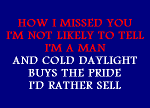 AND COLD DAYLIGHT
BUYS THE PRIDE
I'D RATHER SELL