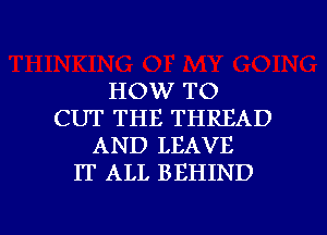 HOW TO
CUT THE THREAD
AND LEAVE
IT ALL BEHIND

g