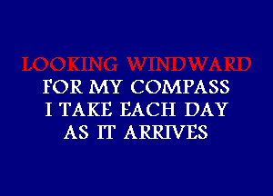 FOR MY COMPASS
I TAKE EACH DAY
AS IT ARRIVES