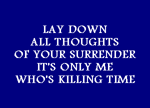 LAY DOWN
ALL THOUGHTS
OF YOUR SURRENDER
IT'S ONLY ME
WHO'S KILLING TIME