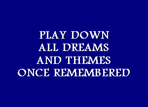 PLAY DOWN

ALL DREAMS

AND THEMES
ONCE REMEMBERED