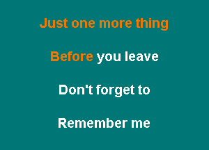 Just one more thing

Before you leave
Don't forget to

Remember me