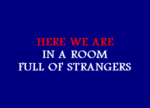 IN A ROOM
FULL OF STRANGERS