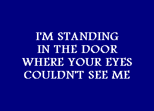 I'M STANDING
IN THE DOOR
WHERE YOUR EYES
COULDN'T SEE ME