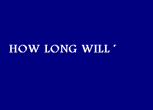 HOW LONG WILL '