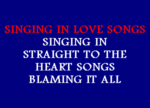 SINGING IN
STRAIGHT TO THE
HEART SONGS
BLAMING IT ALL

g