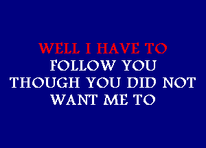 FOLLOW YOU
THOUGH YOU DID NOT
WANT ME TO