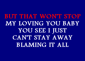 MY LOVING YOU BABY
YOU SEE I JUST
CAN'T STAY AWAY

BLAMING IT ALL