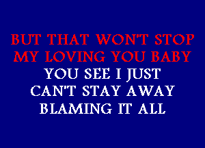 YOU SEE I JUST
CAN'T STAY AWAY

BLAMING IT ALL

g