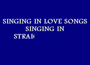 SINGING IN LOVE SONGS
SINGING IN

STRAI!