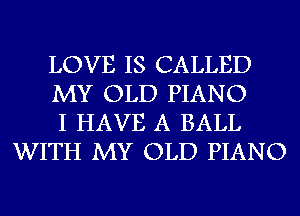 LOVE IS CALLED

MY OLD PIANO

I HAVE A BALL
WITH MY OLD PIANO