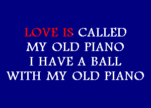 - CALLED

MY OLD PIANO

I HAVE A BALL
WITH MY OLD PIANO