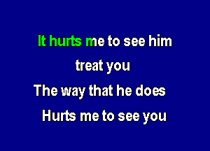 It hurts me to see him
treat you

The way that he does

Hum me to see you