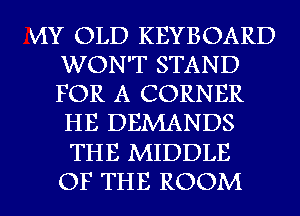 VIY OLD KEYBOARD
WON'T STAND
FOR A CORNER
HE DEMANDS

THE MIDDLE
OF THE ROOM