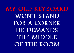 WON'T STAND
FOR A CORNER
HE DEMANDS
THE MIDDLE

OF THE ROOM l