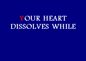 OUR HEART
DISSOLVES WHILE