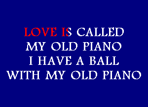 S CALLED

MY OLD PIANO

I HAVE A BALL
WITH MY OLD PIANO