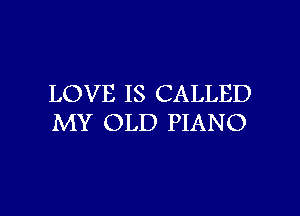 LOVE IS CALLED

MY OLD PIANO