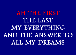 THE LAST
MY EVERYTHING
AND THE ANSWER TO
ALL MY DREAMS