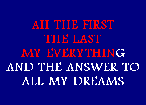 C
AND THE ANSWER TO
ALL MY DREAMS