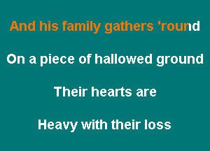 And his family gathers 'round
On a piece of hallowed ground
Their hearts are

Heavy with their loss