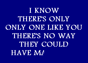 I KNOW
THERE'S ONLY
ONLY ONE LIKE YOU
THERE'S NO WAY
THEY COULD

HAVE W