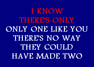 ONLY ONE LIKE YOU
THERE'S NO WAY
THEY COULD
HAVE MADE TWO