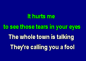 It hurts me

to see those tears in your eyes
The whole town is talking

They're calling you a fool