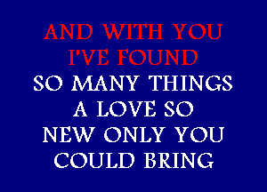 SO MANY THINGS
A LOVE 80
NEW ONLY YOU
COULD BRING