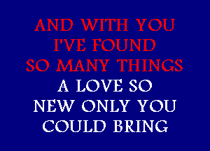 A LOVE 80
NEW ONLY YOU
COULD BRING