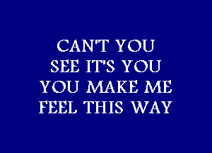 CAN'T YOU
SEE IT'S YOU
YOU MAKE ME
FEEL THIS WAY

g