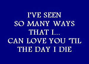 I'VE SEEN
SO MANY WAYS
THAT I...
CAN LOVE YOU 'TIL
THE DAY I DIE