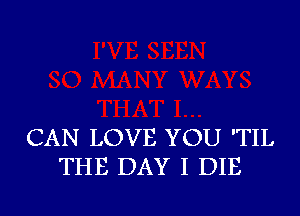 CAN LOVE YOU 'TIL
THE DAY I DIE