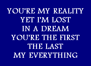 YOU'RE MY REALITY
YET I'M LOST
IN A DREAM
YOU'RE THE FIRST
THE LAST
MY EVERYTHING