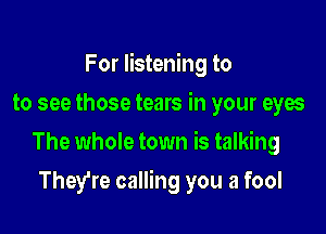 For listening to
to see those tears in your eyes
The whole town is talking

They're calling you a fool