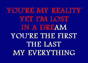 AM
YOU'RE THE FIRST
THE LAST
MY EVERYTHING