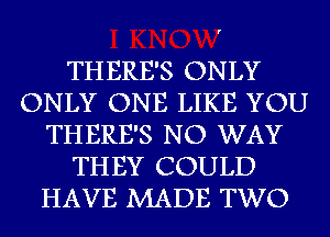 THERE'S ONLY
ONLY ONE LIKE YOU
THERE'S NO WAY
THEY COULD
HAVE MADE TWO