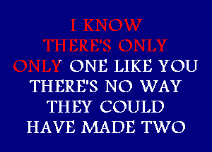 ' ONE LIKE YOU
THERE'S NO WAY
THEY COULD
HAVE MADE TWO