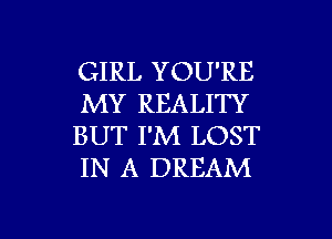 GIRL YOU'RE
MY REALITY
BUT I'M LOST
IN A DREAM

g