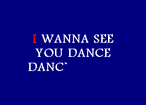 I WANNA SEE

YOU DANCE
DANC'