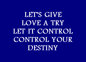 LET'S GIVE
LOVE A TRY
LET IT CONTROL
CONTROL YOUR
DESTINY