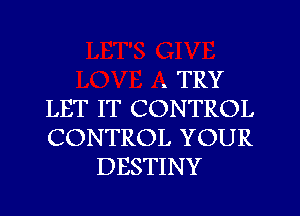 . TRY
LET IT CONTROL
CONTROL YOUR
DESTINY