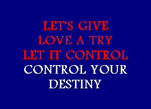 CONTROL YOUR
DESTIN Y