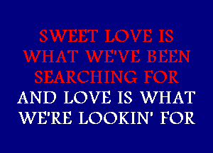 AND LOVE IS WHAT
WE'RE LOOKIN' FOR