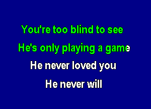 You're too blind to see

He's only playing a game

He never loved you
He never will