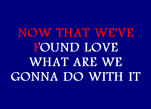 'OUND LOVE
WHAT ARE WE
GONNA DO WITH IT

g