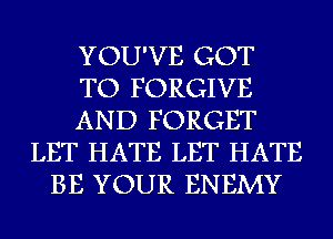 YOU'VE GOT
TO FORGIVE
AND FORGET
LET HATE LET HATE
BE YOUR ENEMY