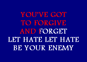 FORGET
LET HATE LET HATE
BE YOUR ENEMY