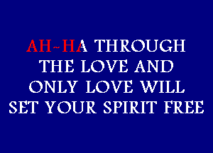 k THROUGH
THE LOVE AND
ONLY LOVE WILL
SET YOUR SPIRIT FREE