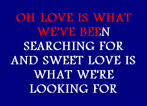 '.N
SEARCHING FOR
AND SWEET LOVE IS
WHAT WE'RE
LOOKING FOR